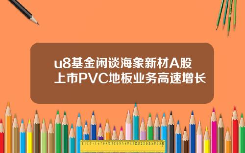 u8基金闲谈海象新材A股上市PVC地板业务高速增长