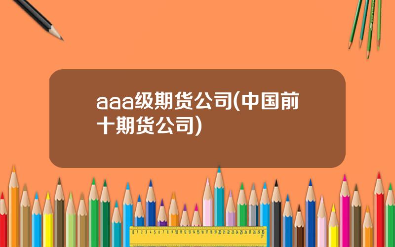 aaa级期货公司(中国前十期货公司)