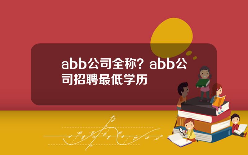 abb公司全称？abb公司招聘最低学历