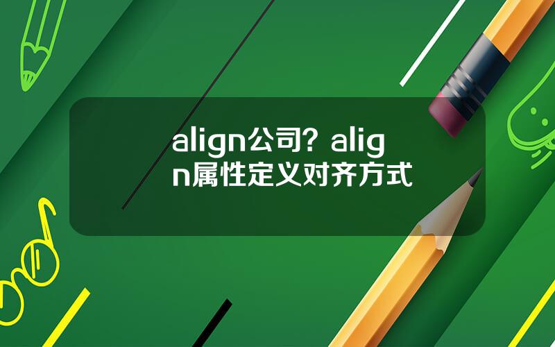 align公司？align属性定义对齐方式