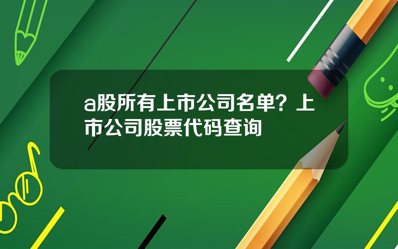 a股所有上市公司名单？上市公司股票代码查询