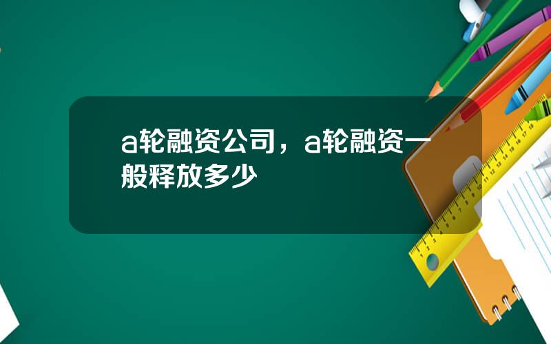 a轮融资公司，a轮融资一般释放多少