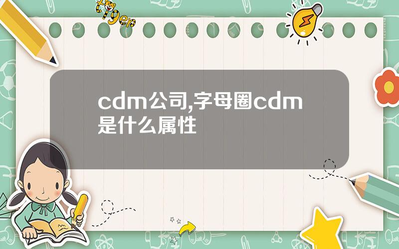 cdm公司,字母圈cdm是什么属性
