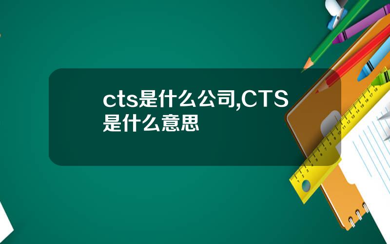 cts是什么公司,CTS是什么意思 cts是什么公司,CTS是什么意思