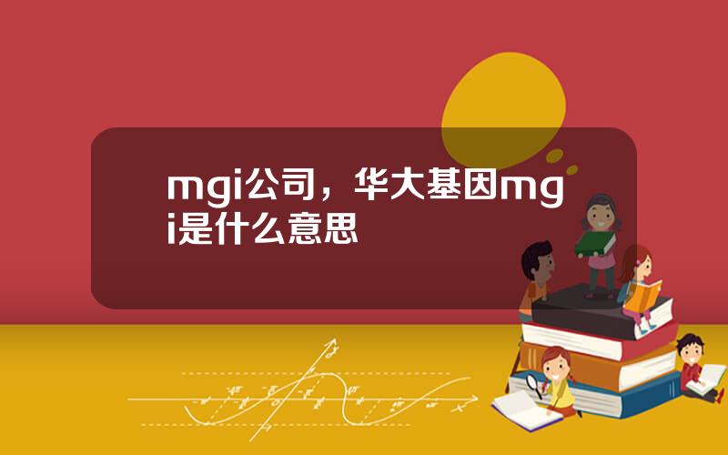 mgi公司，华大基因mgi是什么意思