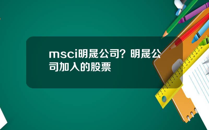 msci明晟公司？明晟公司加入的股票