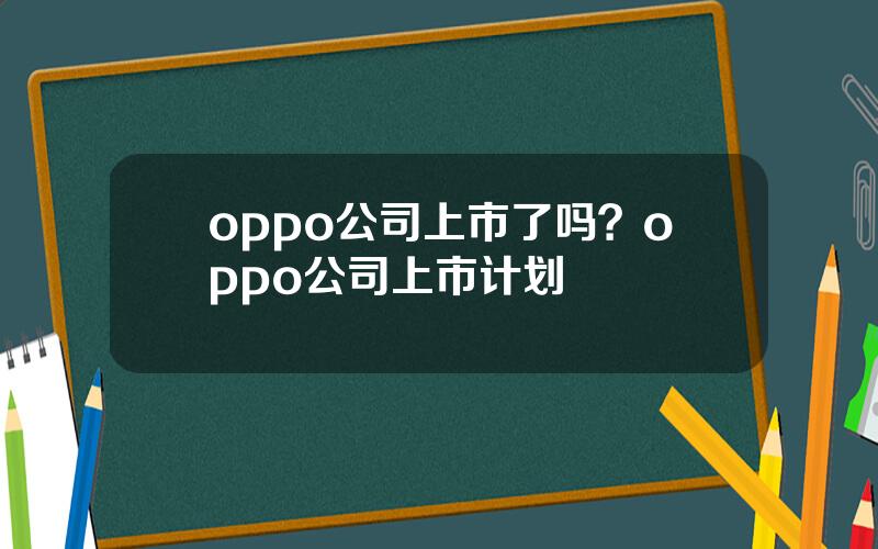 oppo公司上市了吗？oppo公司上市计划