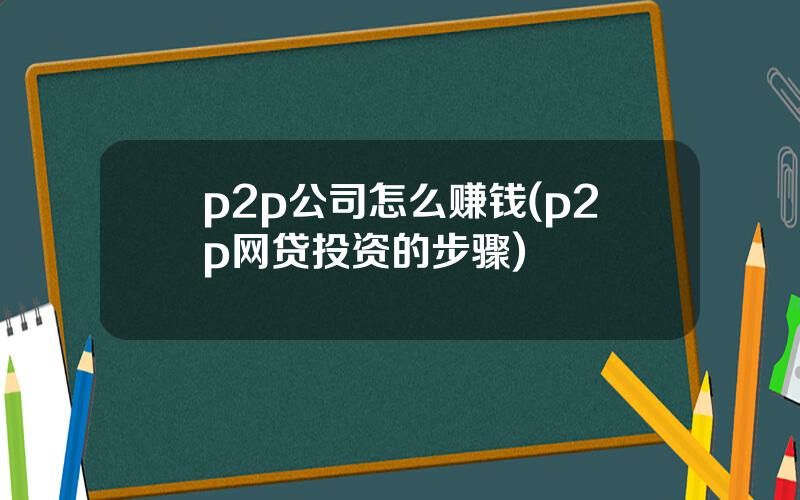 p2p公司怎么赚钱(p2p网贷投资的步骤)