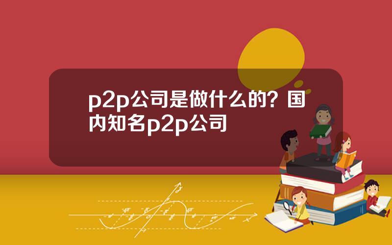 p2p公司是做什么的？国内知名p2p公司