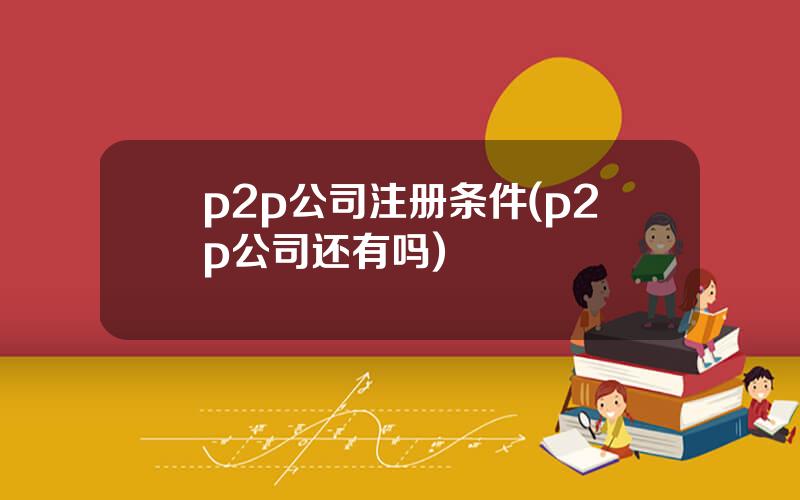 p2p公司注册条件(p2p公司还有吗)