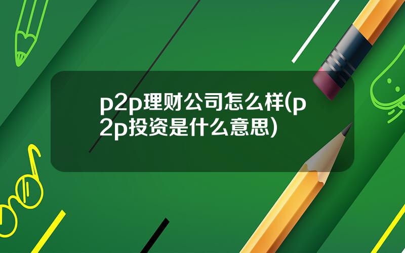 p2p理财公司怎么样(p2p投资是什么意思)