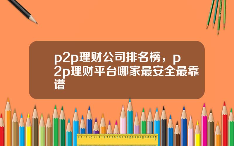 p2p理财公司排名榜，p2p理财平台哪家最安全最靠谱
