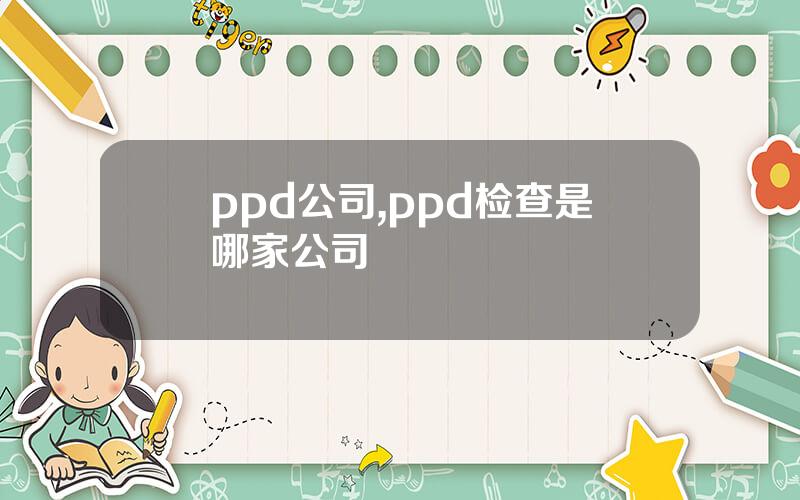 ppd公司,ppd检查是哪家公司