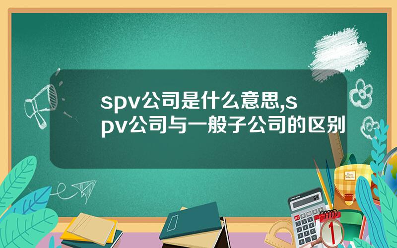 spv公司是什么意思,spv公司与一般子公司的区别