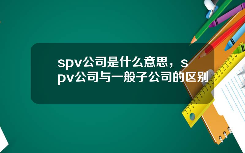 spv公司是什么意思，spv公司与一般子公司的区别