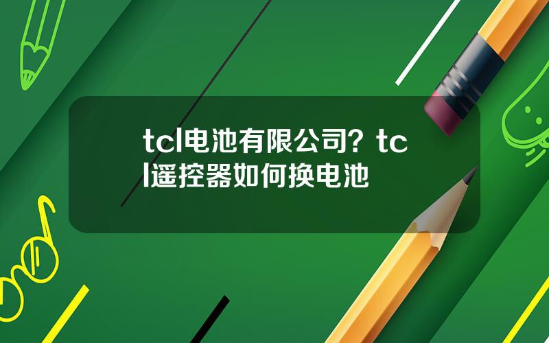 tcl电池有限公司？tcl遥控器如何换电池