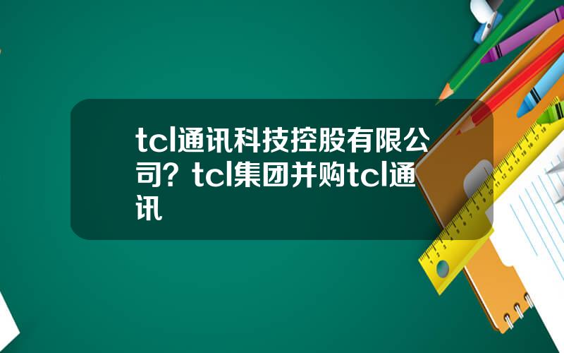 tcl通讯科技控股有限公司？tcl集团并购tcl通讯