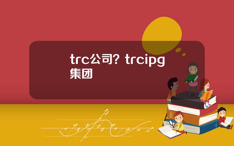 trc公司？trcipg集团