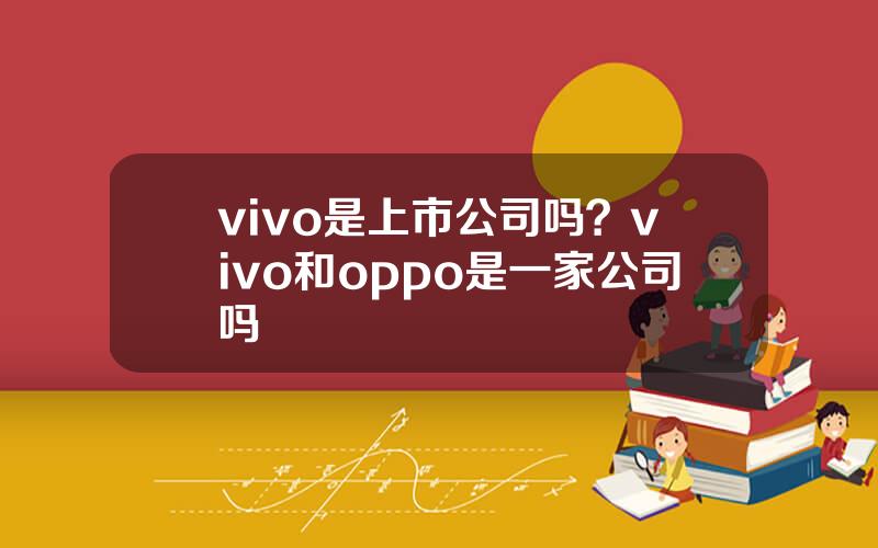 vivo是上市公司吗？vivo和oppo是一家公司吗