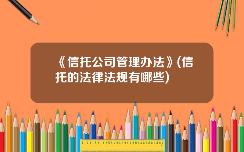 《信托公司管理办法》(信托的法律法规有哪些)