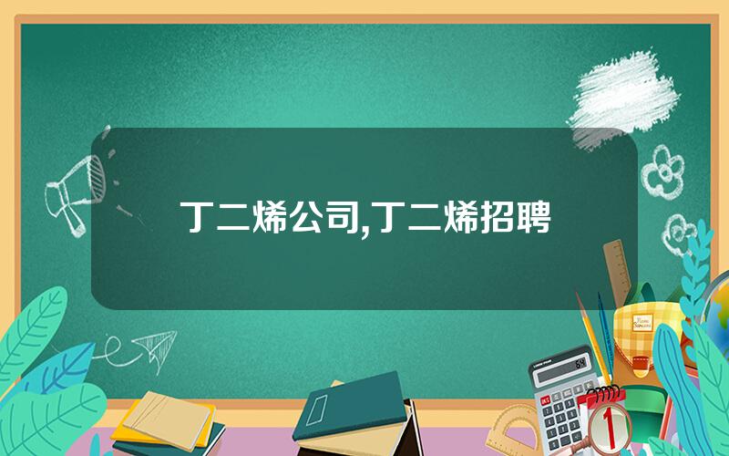 丁二烯公司,丁二烯招聘