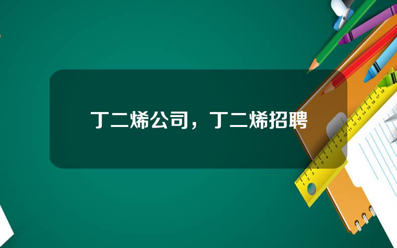 丁二烯公司，丁二烯招聘