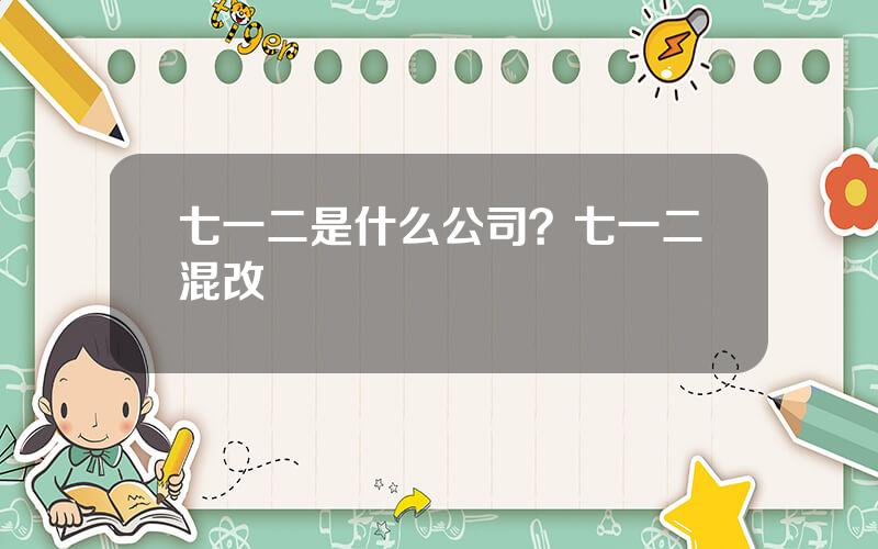 七一二是什么公司？七一二混改