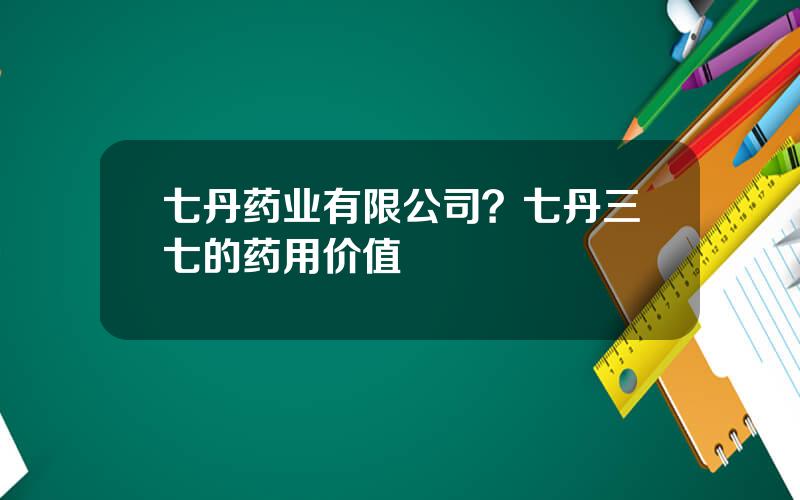 七丹药业有限公司？七丹三七的药用价值