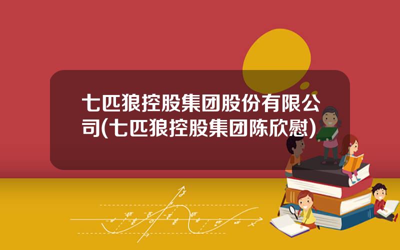 七匹狼控股集团股份有限公司(七匹狼控股集团陈欣慰)