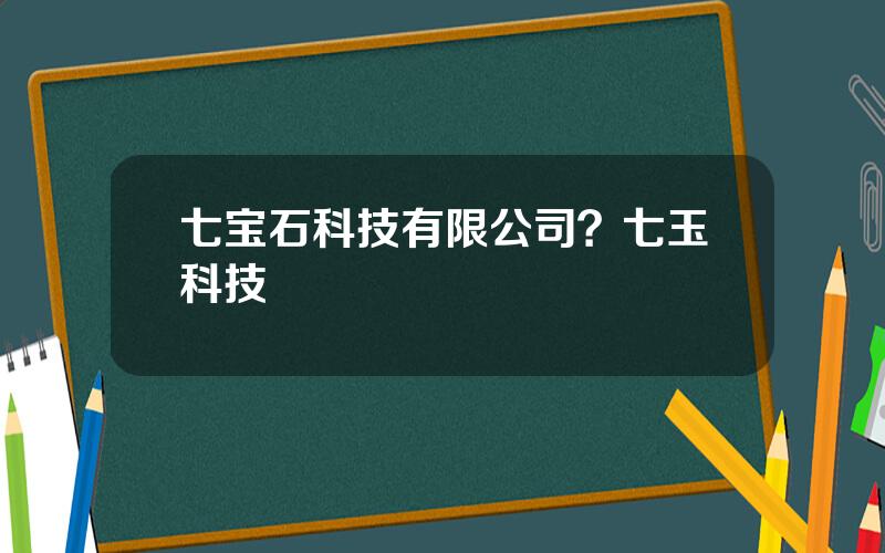七宝石科技有限公司？七玉科技