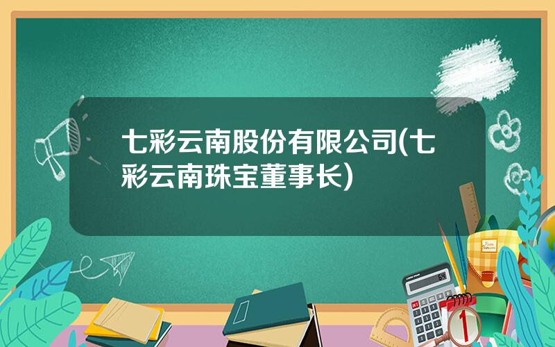 七彩云南股份有限公司(七彩云南珠宝董事长)