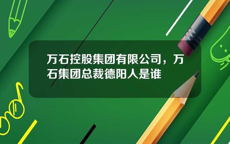 万石控股集团有限公司，万石集团总裁德阳人是谁