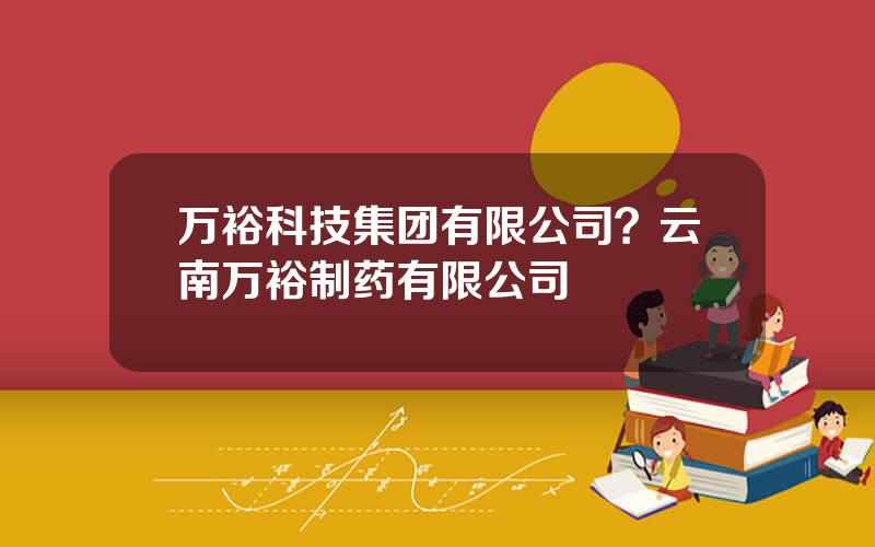 万裕科技集团有限公司？云南万裕制药有限公司