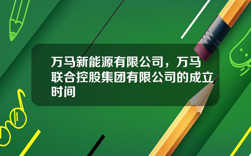 万马新能源有限公司，万马联合控股集团有限公司的成立时间