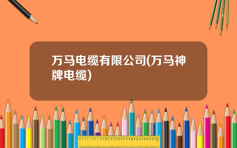 万马电缆有限公司(万马神牌电缆)
