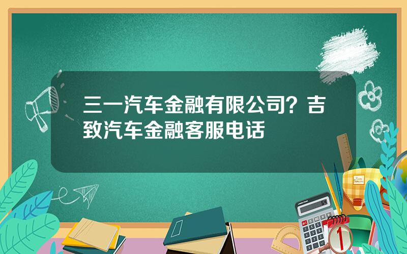 三一汽车金融有限公司？吉致汽车金融客服电话