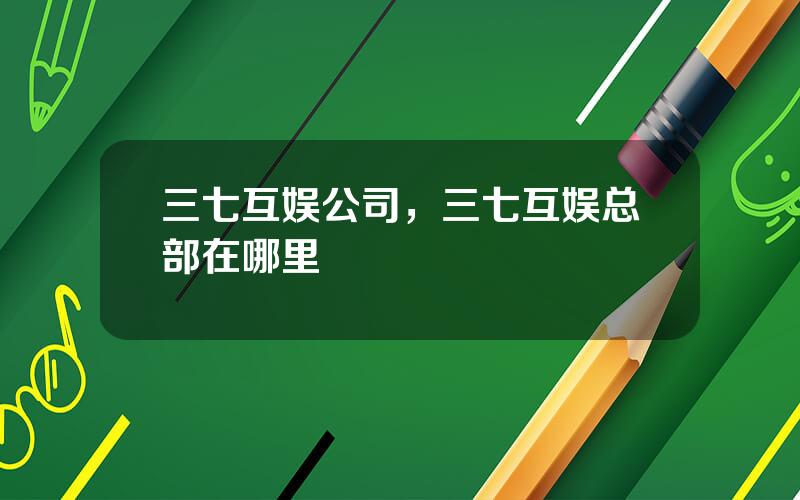 三七互娱公司，三七互娱总部在哪里