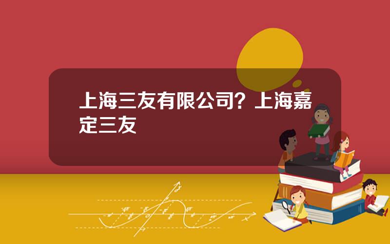 上海三友有限公司？上海嘉定三友
