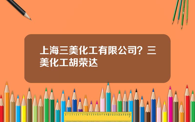 上海三美化工有限公司？三美化工胡荣达