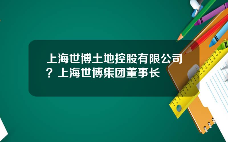 上海世博土地控股有限公司？上海世博集团董事长