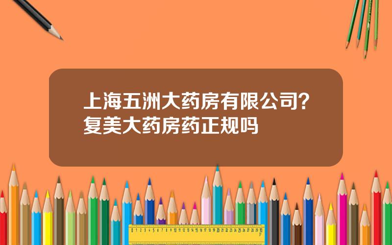 上海五洲大药房有限公司？复美大药房药正规吗