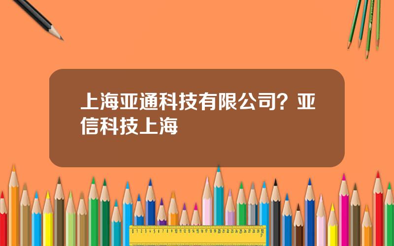 上海亚通科技有限公司？亚信科技上海