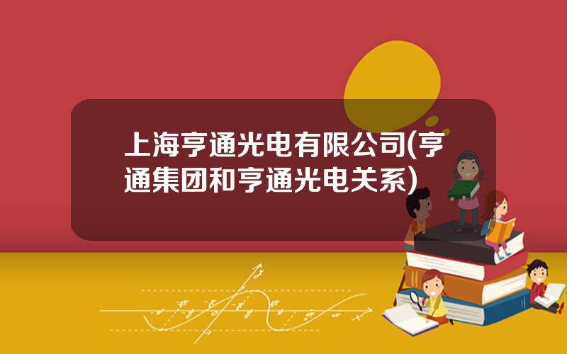 上海亨通光电有限公司(亨通集团和亨通光电关系)