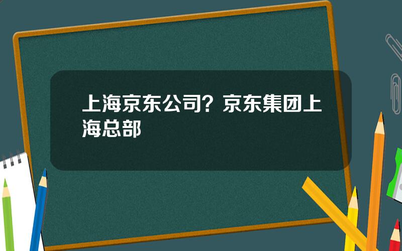 上海京东公司？京东集团上海总部
