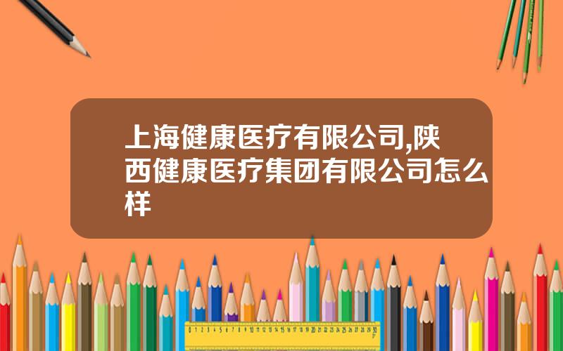 上海健康医疗有限公司,陕西健康医疗集团有限公司怎么样