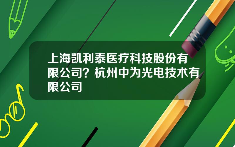 上海凯利泰医疗科技股份有限公司？杭州中为光电技术有限公司