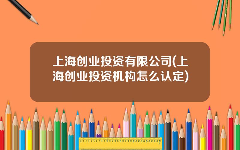上海创业投资有限公司(上海创业投资机构怎么认定)