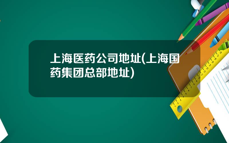 上海医药公司地址(上海国药集团总部地址)