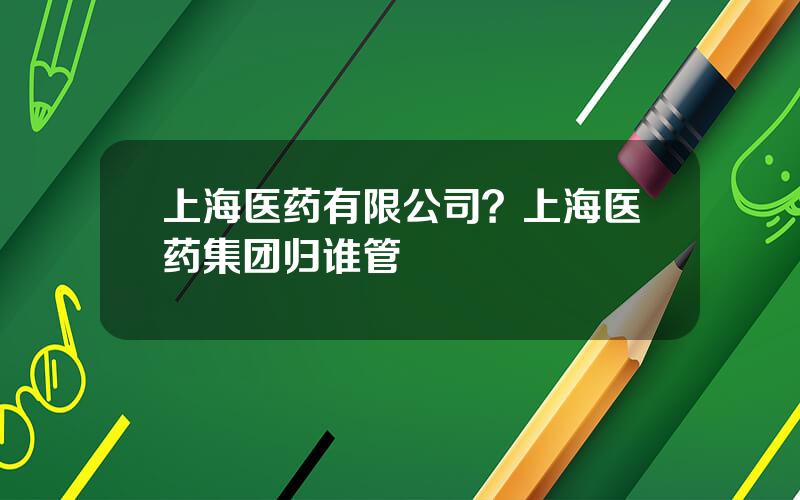 上海医药有限公司？上海医药集团归谁管