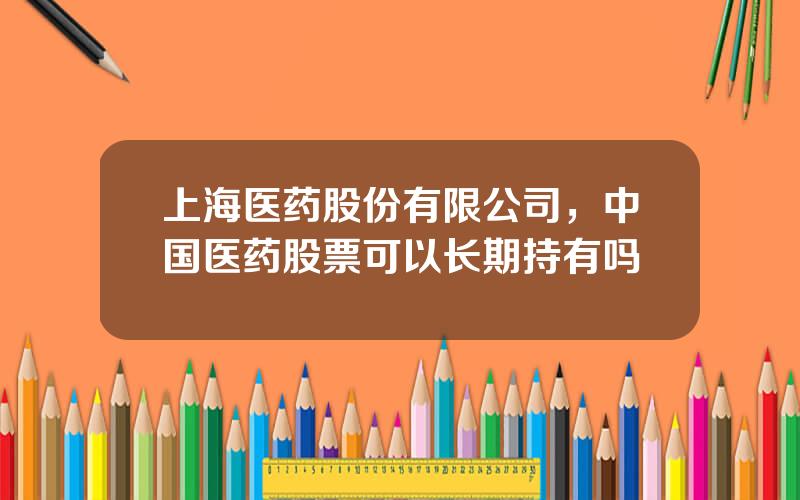 上海医药股份有限公司，中国医药股票可以长期持有吗